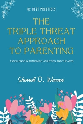 The Triple Threat Approach to Parenting: Excellence in Academics, Athletics, and the Arts by Warren, Sherrell D.
