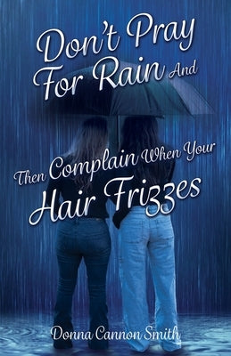 Don't Pray For Rain And Then Complain When Your Hair Frizzes by Smith, Donna Cannon