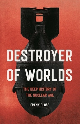 Destroyer of Worlds: The Deep History of the Nuclear Age by Close, Frank