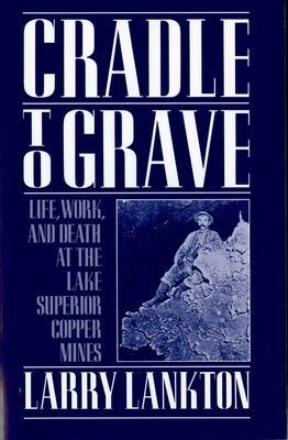 Cradle to Grave: Life, Work, and Death at the Lake Superior Copper Mines by Lankton, Larry