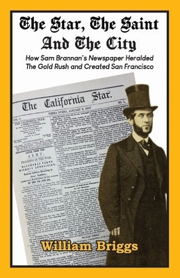 The Star, The Saint And The City: How Sam Brannan's Newspaper Heralded The Gold Rush and Created San Francisco by Briggs, William