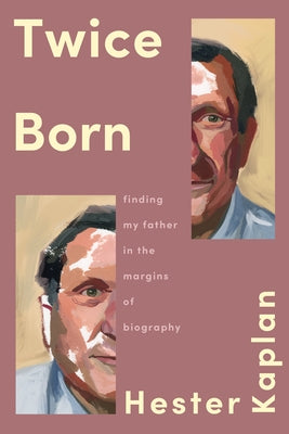 Twice Born: Finding My Father in the Margins of Biography by Kaplan, Hester