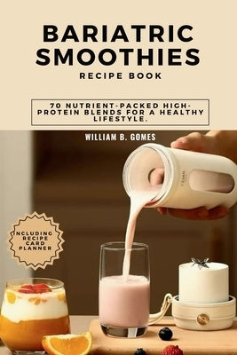 Bariatric Smoothies Recipe Book: 70 Nutrient-Packed High-Protein Blends for a Healthy Lifestyle. by Gomes, William B.