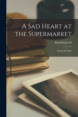 A Sad Heart at the Supermarket; Essays & Fables by Jarrell, Randall 1914-1965