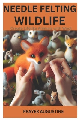 Needle Felting Wildlife: Create Lifelike Animals with Wool by Augustine, Prayer