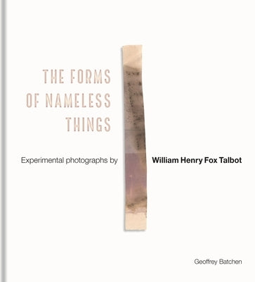 The Forms of Nameless Things: Experimental Photographs by William Henry Fox Talbot by Batchen, Geoffrey