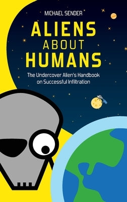 Aliens about Humans: The Undercover Alien's Handbook on Successful Infiltration by Sender, Michael