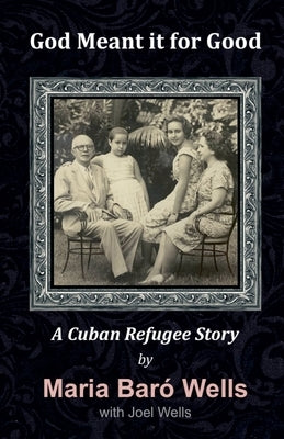 God Meant It For Good: A Cuban Refugee Story by Wells, Maria Wells and Joel