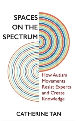 Spaces on the Spectrum: How Autism Movements Resist Experts and Create Knowledge by Tan, Catherine