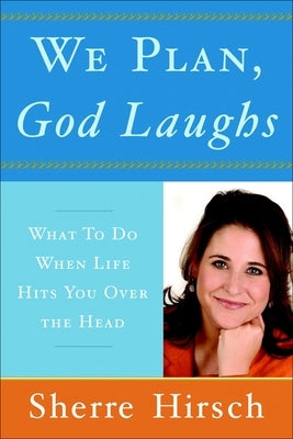 We Plan, God Laughs: 10 Steps to Finding Your Divine Path When Life Is Not Turning Out Like You Wanted by Hirsch, Sherre