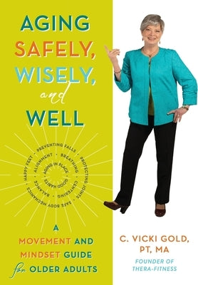 Aging Safely, Wisely, and Well: A Movement and Mindset Guide for Older Adults by Gold, C. Vicki