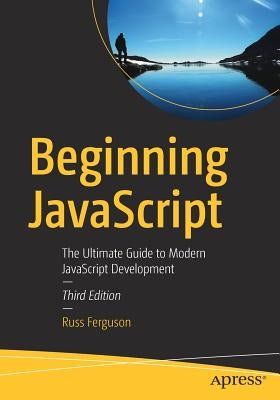 Beginning JavaScript: The Ultimate Guide to Modern JavaScript Development by Ferguson, Russ