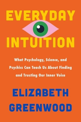 Everyday Intuition: What Psychology, Science, and Psychics Can Teach Us about Finding and Trusting Our Inner Voice by Greenwood, Elizabeth