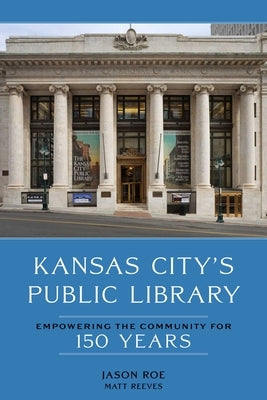 Kansas City's Public Library: Empowering the Community for 150 Years by Roe, Jason