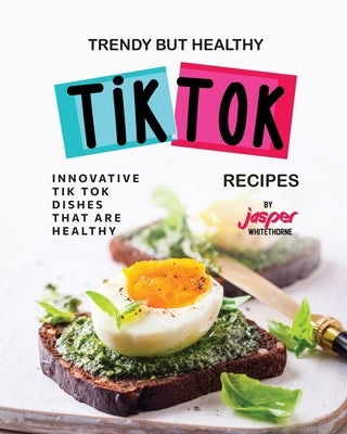 Trendy But Healthy Tik Tok Recipes: Innovative Tik Tok Dishes That Are Healthy by Whitethorne, Jasper