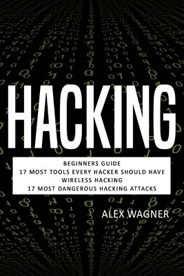 Hacking: Beginners Guide, 17 Must Tools every Hacker should have, Wireless Hacking & 17 Most Dangerous Hacking Attacks by Wagner, Alex