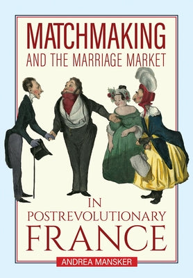 Matchmaking and the Marriage Market in Postrevolutionary France by Mansker, Andrea