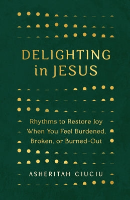 Delighting in Jesus: Rhythms to Restore Joy When You Feel Burdened, Broken, or Burned-Out by Ciuciu, Asheritah