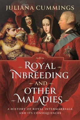 Royal Inbreeding and Other Maladies: A History of Royal Intermarriage and Its Consequences by Cummings, Juliana