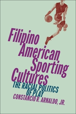 Filipino American Sporting Cultures: The Racial Politics of Play by Jr.