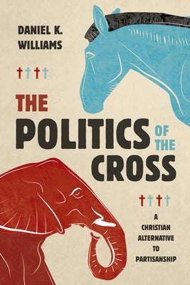 The Politics of the Cross: A Christian Alternative to Partisanship by Williams, Daniel K.