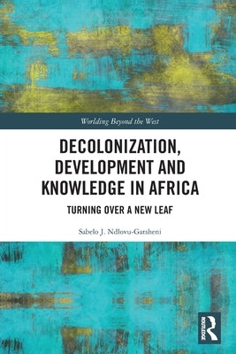 Decolonization, Development and Knowledge in Africa: Turning Over a New Leaf by Ndlovu-Gatsheni, Sabelo J.