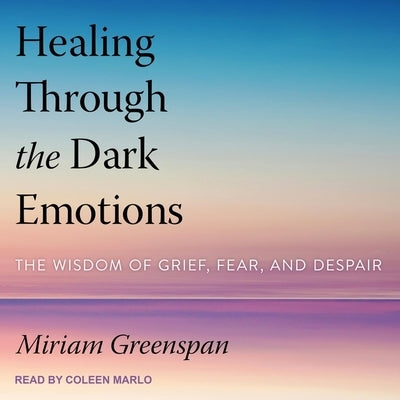 Healing Through the Dark Emotions Lib/E: The Wisdom of Grief, Fear, and Despair by Greenspan, Miriam