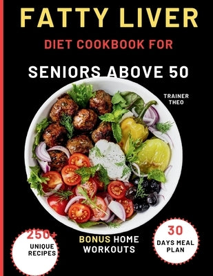 Fatty Liver Diet Cookbook For Seniors Above 50: Eat Smart, Live Well With 250+ Unique Recipes, 30 Days Meal Plan, Nutritional Tips, And Bonus Home Wor by Theo, Trainer