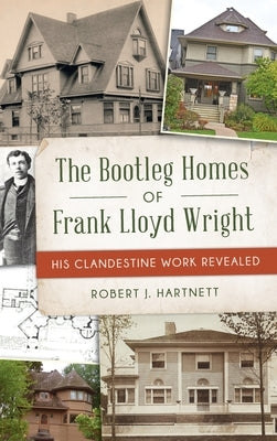 Bootleg Homes of Frank Lloyd Wright: His Clandestine Work Revealed by Hartnett, Bob