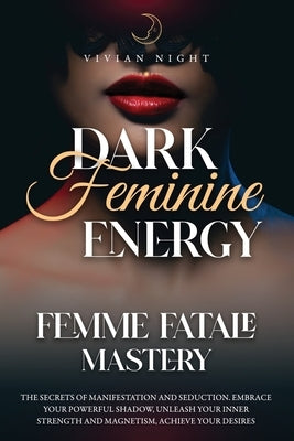 Dark Feminine Energy - Femme Fatale Mastery: the secrets of manifestation and seduction. Embrace your powerful shadow, unleash your inner strength and by Night, Vivian