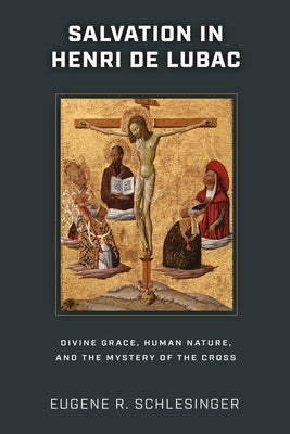 Salvation in Henri de Lubac: Divine Grace, Human Nature, and the Mystery of the Cross by Schlesinger, Eugene R.