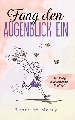 Fang den Augenblick ein: Der Weg zur inneren Freiheit by Marty, Beatrice