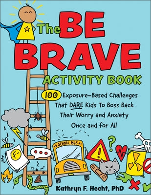 The Be Brave Activity Book: 100 Exposure-Based Challenges That Dare Kids to Boss Back Their Worry and Anxiety Once and for All by Hecht, Kathryn