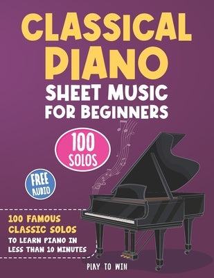 Classical Piano Sheet Music for Beginners: 100 Famous Classic Solos to Learn Piano in less than 10 Minutes a Day by Towin, Play