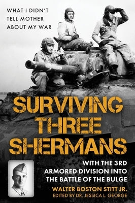 Surviving Three Shermans: With the 3rd Armored Division Into the Battle of the Bulge: What I Didn't Tell Mother about My War by Stitt, Walter Boston