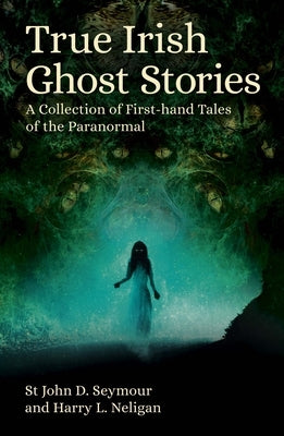 True Irish Ghost Stories: A Collection of First-Hand Tales of the Paranormal by Seymour, St John D.