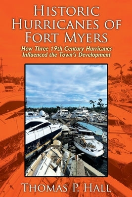 Historic Hurricanes of Fort Myers: How Three 19th Century Hurricanes Influenced the Town's Development by Hall, Thomas P.