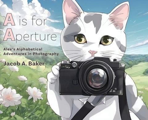 A is for Aperture: Alex's Alphabetical Adventures in Photography by Baker, Jacob A.