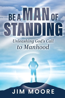 Be a Man of Standing: Unleashing God's Call to Manhood by Moore, Jim