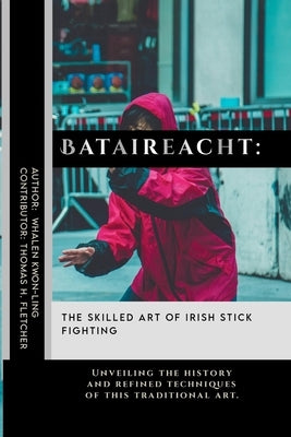 Bataireacht: The Skilled Art of Irish Stick Fighting: Unveiling the history and refined techniques of this traditional art. by Fletcher, Thomas H.