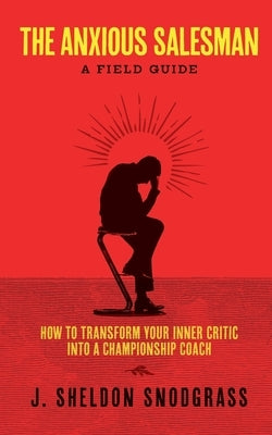 The Anxious Salesman: A Field Guide: How to Transform Your Inner Critic into a Championship Coach by Snodgrass, J. Sheldon