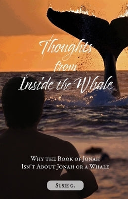 Thoughts from Inside the Whale: Why the Book of Jonah isn't about Jonah or a Whale by G, Susie