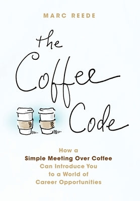 The Coffee Code: How a Simple Meeting Over Coffee Can Introduce You to a World of Career Opportunities by Reede, Marc