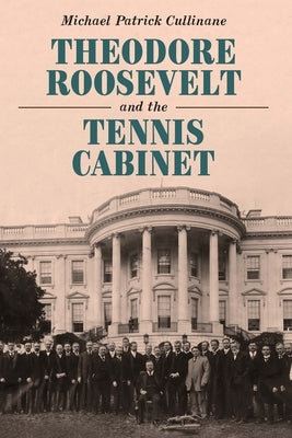 Theodore Roosevelt and the Tennis Cabinet by Cullinane, Michael Patrick