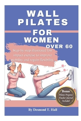 Wall Pilates For Women Over 60: Step-by-step illustrated low impact exercise to improve mobility and regain flexibility. by Hall, Desmond T.