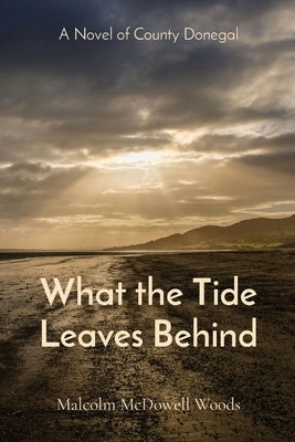 What the Tide Leaves Behind: A Novel of County Donegal by Woods, Malcolm McDowell