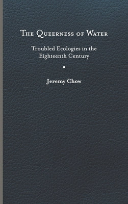 The Queerness of Water: Troubled Ecologies in the Eighteenth Century by Chow, Jeremy