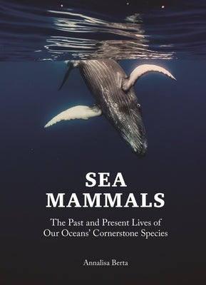 Sea Mammals: The Past and Present Lives of Our Oceans' Cornerstone Species by Berta, Annalisa