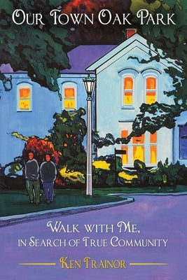 Our Town Oak Park: Walk with Me, in Search of True Community by Trainor, Ken