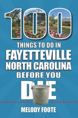 100 Things to Do in Fayetteville, North Carolina, Before You Die by Foote, Melody